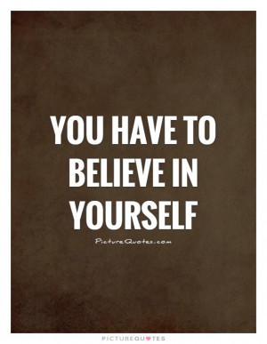 You Have To Believe In Yourself Quote | Picture Quotes & Sayings