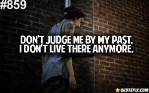 Don't Judge Me By My Past, I Don't Live There Anymore.