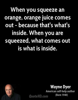 When you squeeze an orange, orange juice comes out - because that's ...