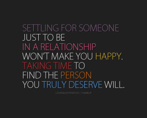 ... make you happy. Taking time to find the person you truly deserve will