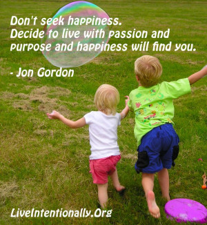 ... live with passion and purpose and happiness will find you. -Jon Gordon