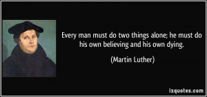 Every man must do two things alone; he must do his own believing and ...