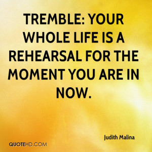 Tremble: your whole life is a rehearsal for the moment you are in now.