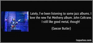 ... album. John Coltrane. I still like good metal, though! - Geezer Butler
