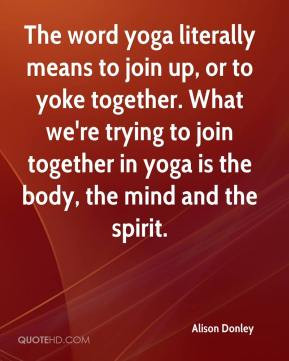 The word yoga literally means to join up, or to yoke together. What we ...