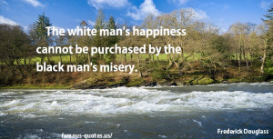 The white man’s happiness cannot be purchased by the black man’s ...