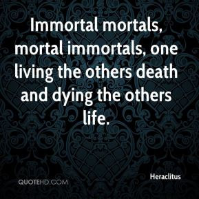 Heraclitus - Immortal mortals, mortal immortals, one living the others ...