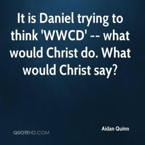 Aidan Quinn - It is Daniel trying to think 'WWCD' -- what would Christ ...