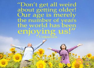 Don’t get all weird about getting older! Our age is merely the ...
