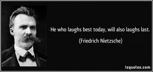 He who laughs best today, will also laughs last. - Friedrich Nietzsche