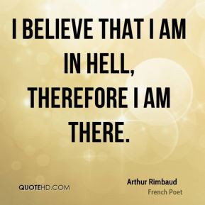 Arthur Rimbaud - I believe that I am in hell, therefore I am there.