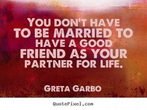 ... to have a good friend as your partner.. Greta Garbo friendship quote