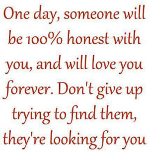 One day, someone will be 100% honest with you, and will love you ...