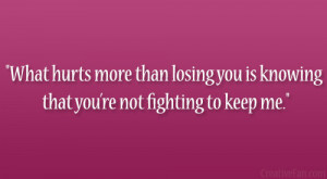 ... more than losing you is knowing that you’re not fighting to keep me