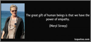... of human beings is that we have the power of empathy. - Meryl Streep