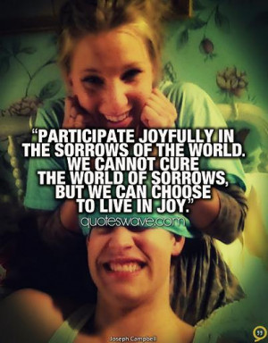 ... We cannot cure the world of sorrows, but we can choose to live in joy