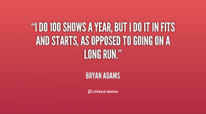 do 100 shows a year, but I do it in fits and starts, as opposed to ...