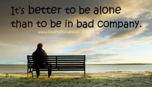 It’s Better To Be Alone Than To Be In Bad Company.