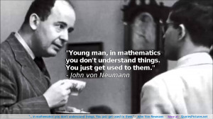 ... understand things. You just get used to them.” – John Von Neumann