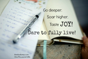 Go deeper. Soar Higher. Taste Joy! Dare to fully live!