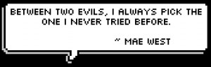 ... two evils, I always pick the one I never tried before. ~ Mae West