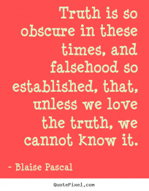 Truth is so obscure in these times, and falsehood so established, that ...