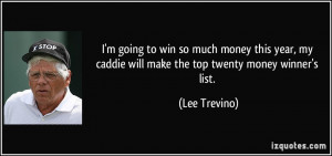 ... my caddie will make the top twenty money winner's list. - Lee Trevino