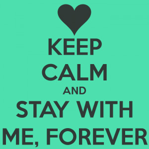KEEP CALM AND STAY WITH ME, FOREVER