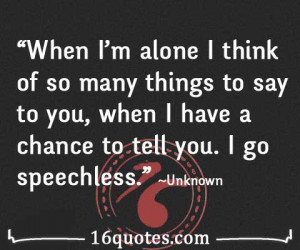 ... to say to you, when I have a chance to tell you. I go speechless