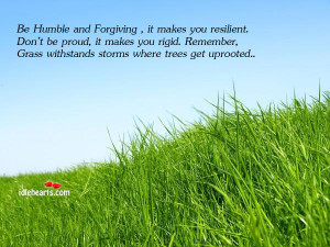 Be Humble and Forgiving , it makes you resilient. Don’t be proud, it ...