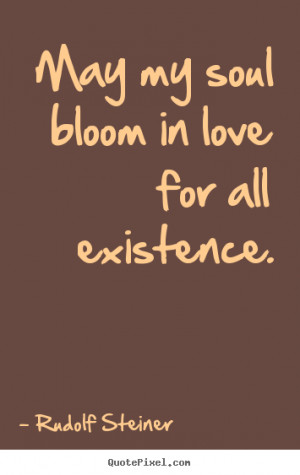 ... quotes - May my soul bloom in love for all existence. - Love quotes