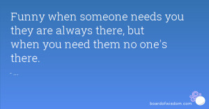 Funny when someone needs you they are always there, but when you need ...