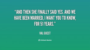 And then she finally said yes. And we have been married, I want you to ...