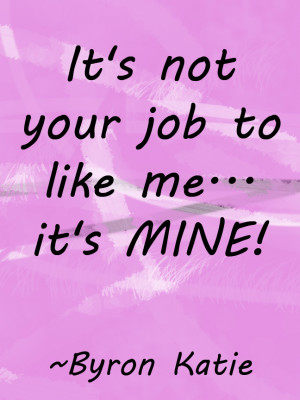 not your job to like me its mine byron katie quotes image its not your ...