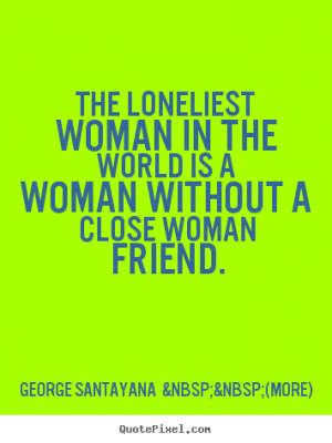 Close Woman Friend George Santayana More Popular Friendship Quotes ...