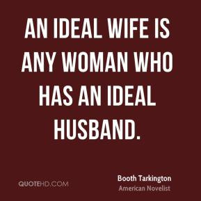 Tarkington An ideal wife is any woman who has an ideal husband
