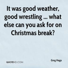 Greg Haga - It was good weather, good wrestling ... what else can you ...