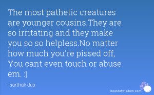 The most pathetic creatures are younger cousins.They are so irritating ...