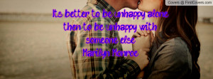 It's better to be unhappy alone then to be unhappy with someone else ...