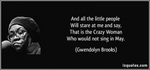 ... That is the Crazy Woman Who would not sing in May. - Gwendolyn Brooks