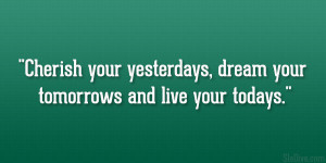 Cherish your yesterdays, dream your tomorrows and live your todays ...