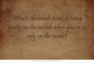 ... of being pretty on the outside when you’re so ugly on the inside