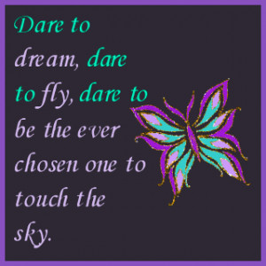 Dare to dream, dare to fly, dare to be the ever chosen one to touch ...