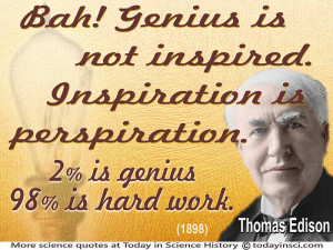 ... Edison - “Genius is not inspired. Inspiration is perspiration