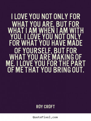 ... you not only for what you are, but.. Roy Croft popular love quotes