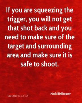 If you are squeezing the trigger, you will not get that shot back and ...