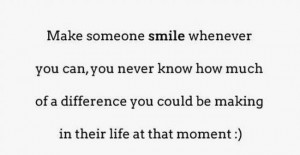 Make someone smile whenever you can, you never know how much of a ...