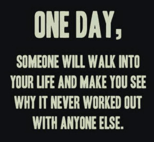 One day someone will walk into your life and make you see why it never ...