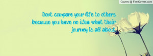 Don't compare your life to others, because you have no idea what their ...