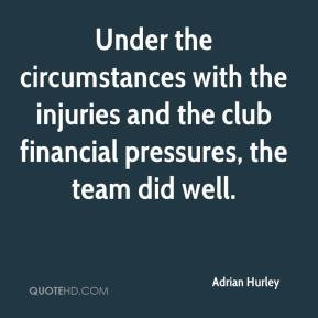 Adrian Hurley - Under the circumstances with the injuries and the club ...